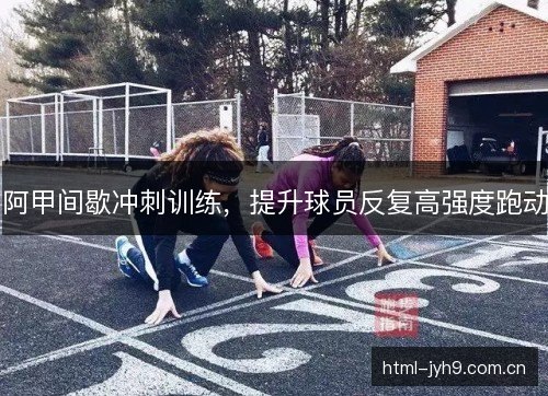 阿甲间歇冲刺训练,提升球员反复高强度跑动 阿甲间歇冲刺训练,提升球员反复高强度跑动