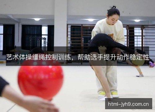 艺术体操缰绳控制训练，帮助选手提升动作稳定性