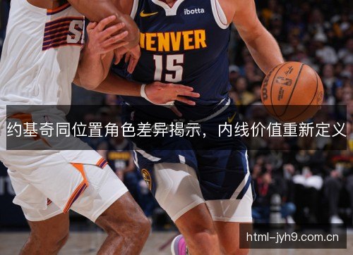 约基奇同位置角色差异揭示,内线价值重新定义 约基奇同位置角色差异揭示,内线价值重新定义